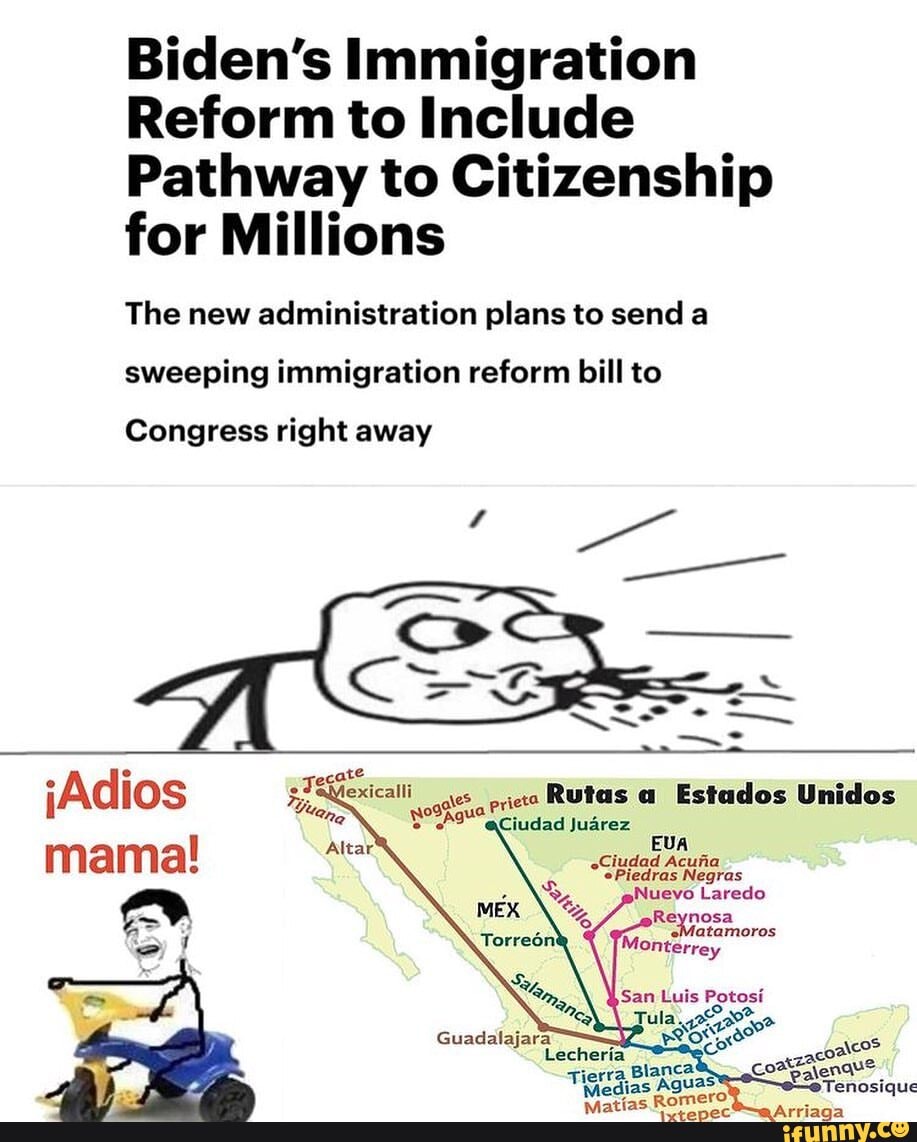 Biden's Immigration
Reform to Include
Pathway to Citizenship for Millions
The new administration plans to send a
sweeping immigration reform bill to
Congress right away
jAdios Rutas Estados Unidos
mama!
Ciudad
Negras
Nuevo Laredo
cos
Tenosique
Guadalajara
San Luis Potosi
Tierra Aguas