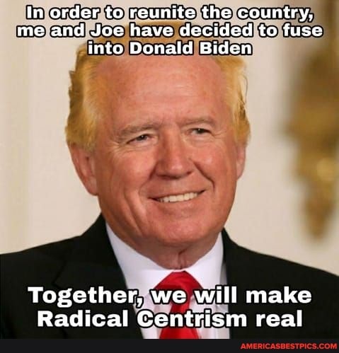 In order to reunite the country, me and Joe have decided to fuse into Donald Biden
Together, we will make
Radical Centrism real