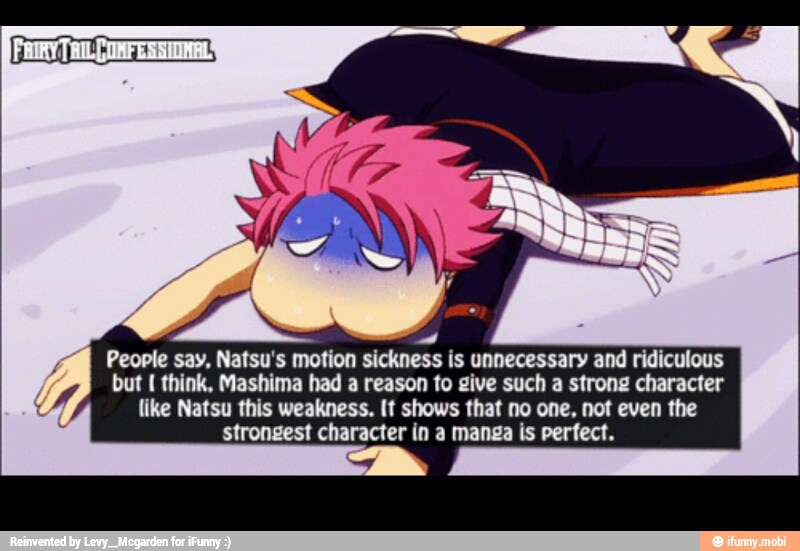 a
People say, Natsu's motion sickness is unnecessary and ridiculous
fj but think, Mashima had a reason to give such a strong character
é
like Natsu this weakness. If shows that no one, not even the
E strongest character in a manga is perfect.
y