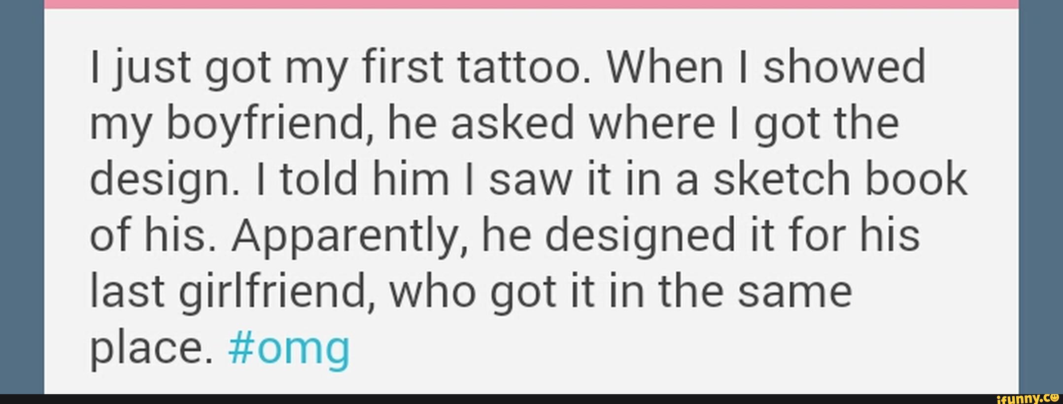 Ijust got my first tattoo. When I showed
my boyfriend, he asked where I got the
design. Itold him I saw it in a sketch book
of his. Apparently, he designed it for his
last girlfriend, who got it in the same
place. #omg