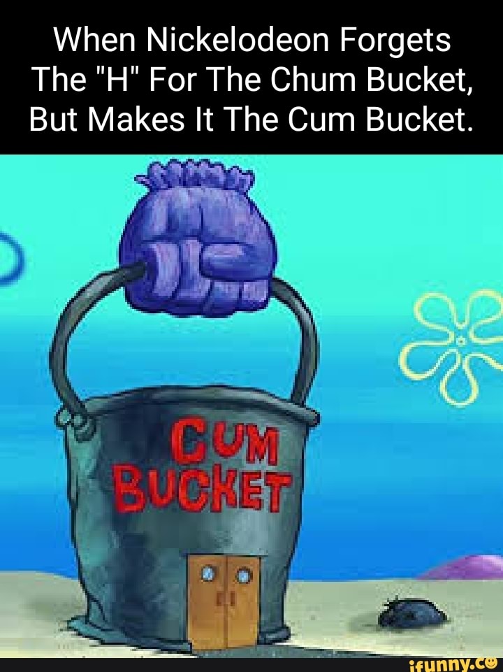 When Nickelodeon Forgets The H For The Chum Bucket But Makes It The Cum Bucket Ifunny