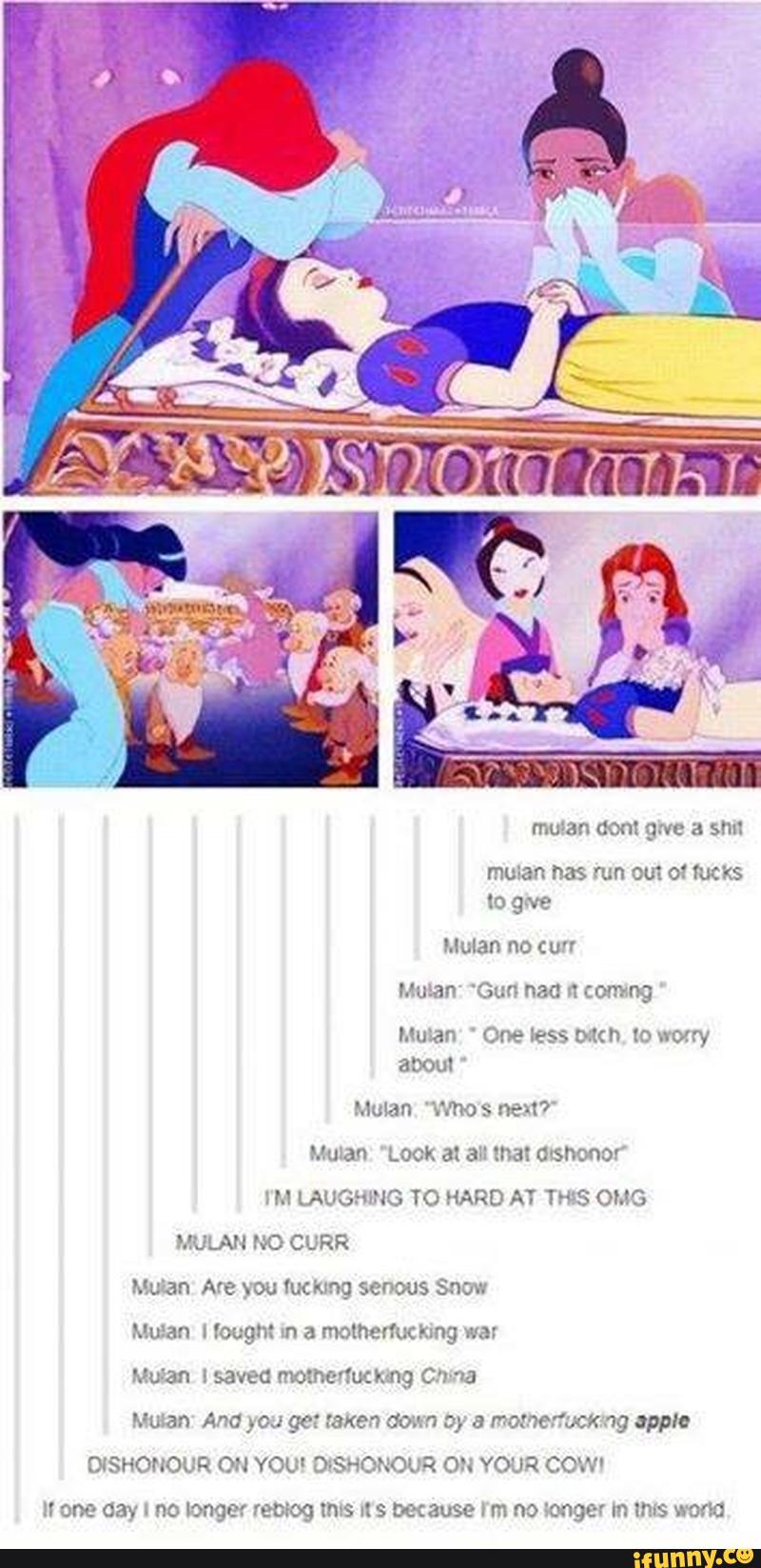 wary
about '
Mulan "v‘n'hos nen?“
Mulan Look at al: mat osnonor‘
IM LAUGHING To HARD A7 ms OMG
MuLan Are you luckxng senous Snow
Mulan I fought m a motherfuc lung war
Mu-‘an I saved momc-vnkag Cima
Mulan Ano ,GJ ge: faxer: com ay a momerfuckng apple
DJSHOHOUR ON YOU‘ O‘SHONOUQ ON YOUR COW'
H One day I no longer 190mg "HS IX 5 00(3US4? I m no :mger m mis W000