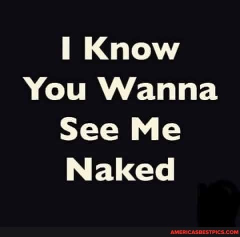 I Know
You Wanna
See Me
Naked