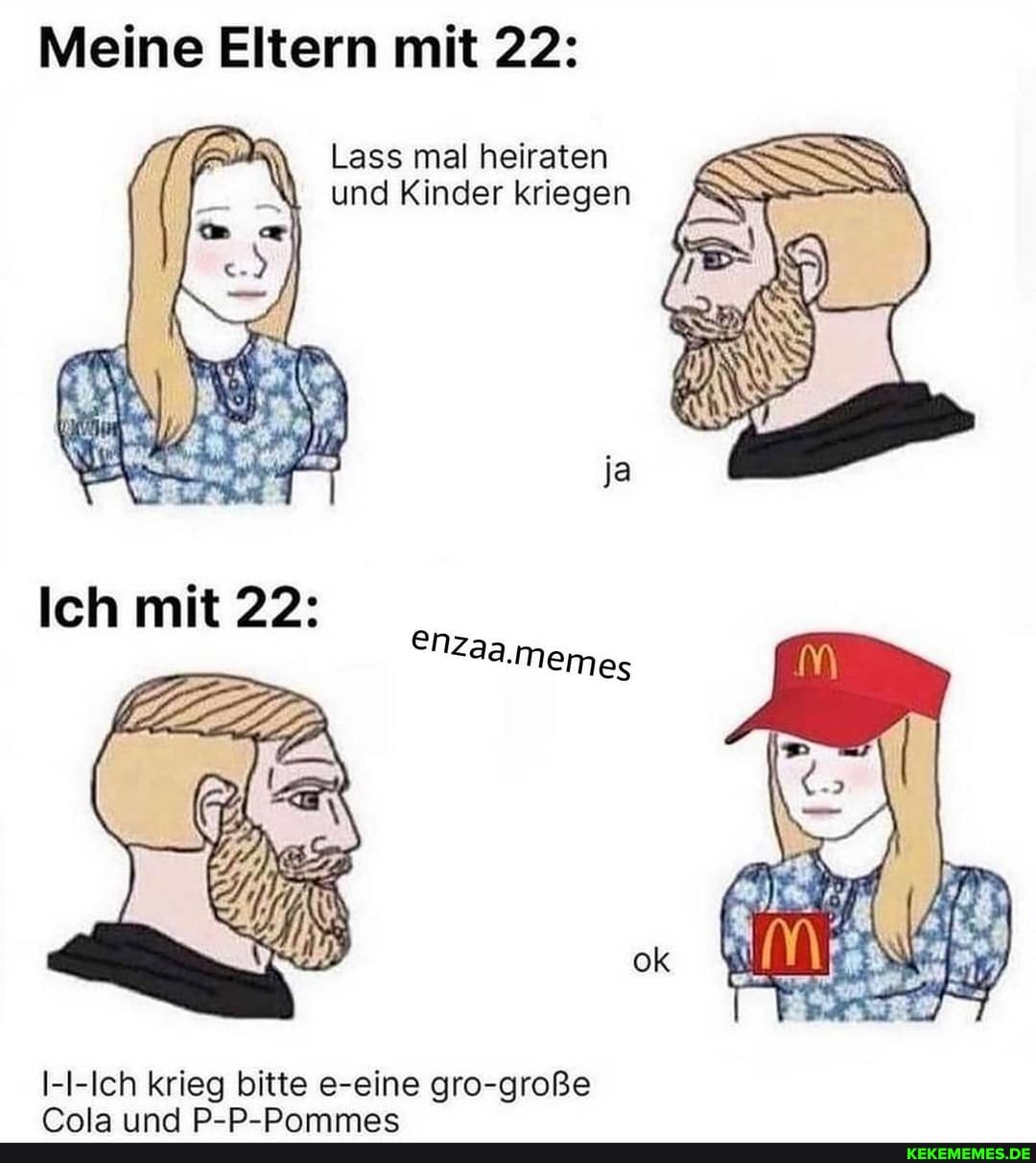 Meine Eltern mit 22:
Lass mal heiraten und Kinder kriegen
ja
I-I-Ich krieg bitte e-eine gro-große
rmla in D-D-DAammac