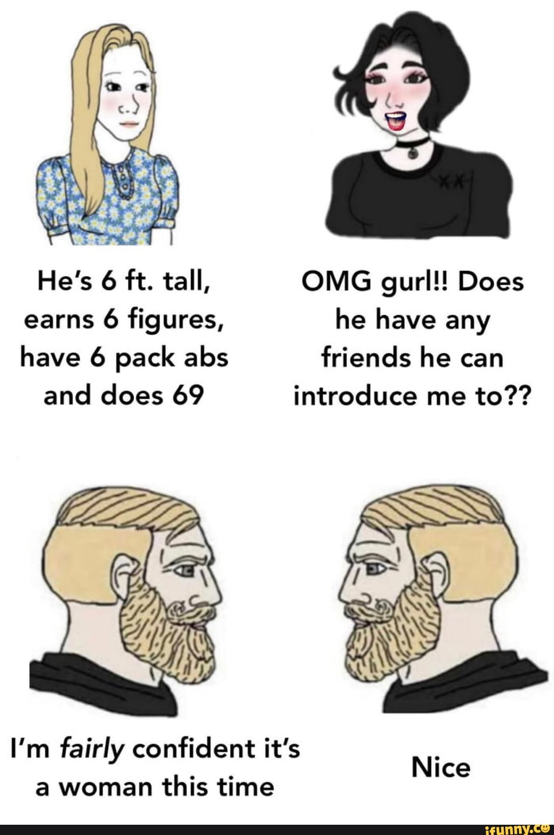 earns 6 figures, he have any
have 6 pack abs friends he can
and does 69 introduce me to??
I'm fairly confident it's
a woman
this time