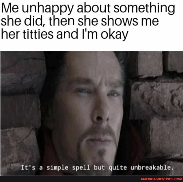 Me unhappy about something she did, then she shows me
her titties and I'm okay
It's a simple spell but quite unbreakable.