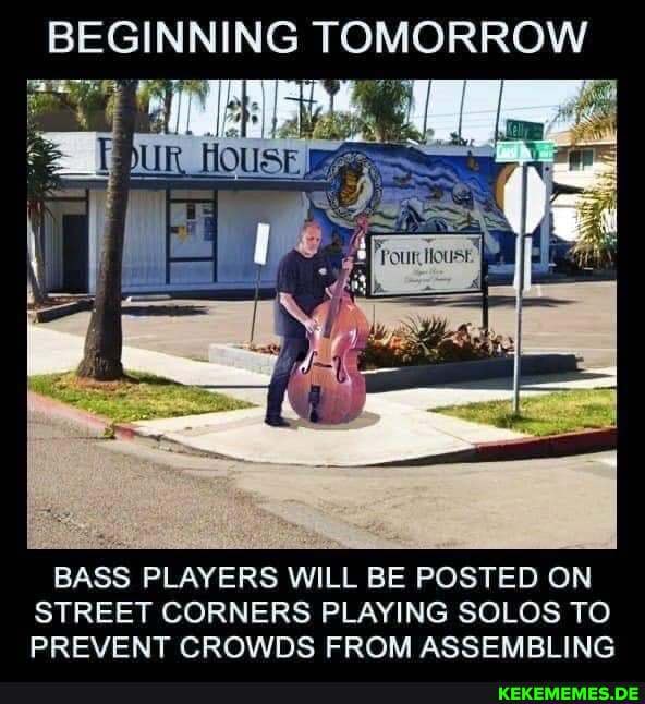 BEGINNING TOMORROW
BASS PLAYERS WILL BE POSTED ON STREET CORNERS PLAYING SOLOS TO PREVENT CROWDS FROM ASSEMBLING