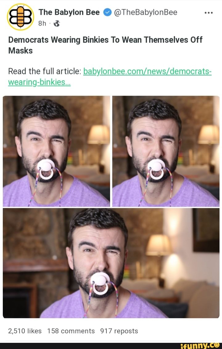 The Babylon Bee @ @TheBabylonBee
Democrats Wearing Binkies To Wean Themselves Off
Masks
Read the full article:
wearing-binkies...
2,510 likes 158 comments 917 reposts