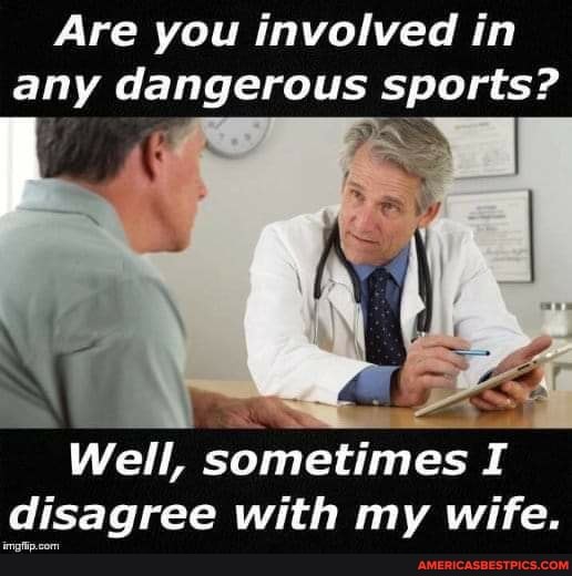 Are you involved in any dangerous sports?
Well, sometimes I disagree with my wife.