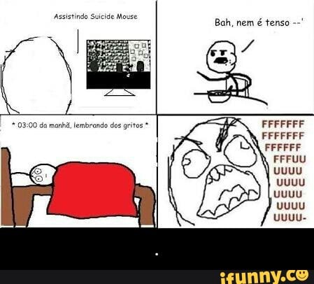 Assistindo Suicide Mouse
é tenso
FFFUU - .