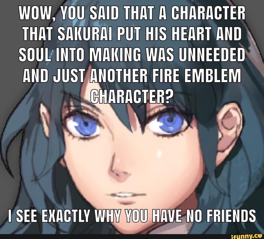 IVA vou SAID THAT A CHARACTER
it
SU PUT HIS HEART AND SOUL INTO MAKING WAS UNNEEDED
AND JUST/ANOTHER FIRE EMBLEM
N
SD a
SEE EXACTLY
WHYAHOUHAVE.NO FRIENDS
I