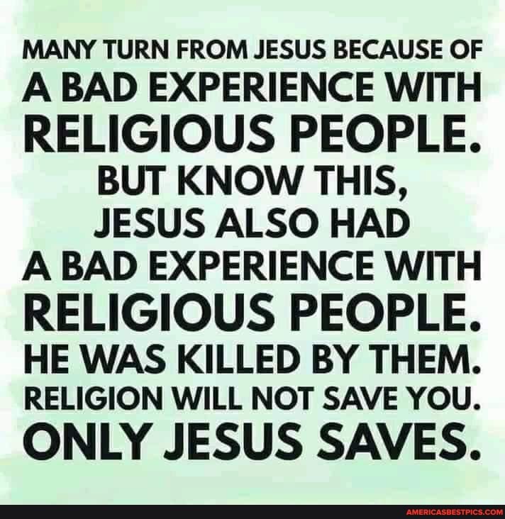 MANY TURN FROM JESUS BECAUSE OF A\ BAD EXPERIENCE WITH RELIGIOUS PEOPLE ...