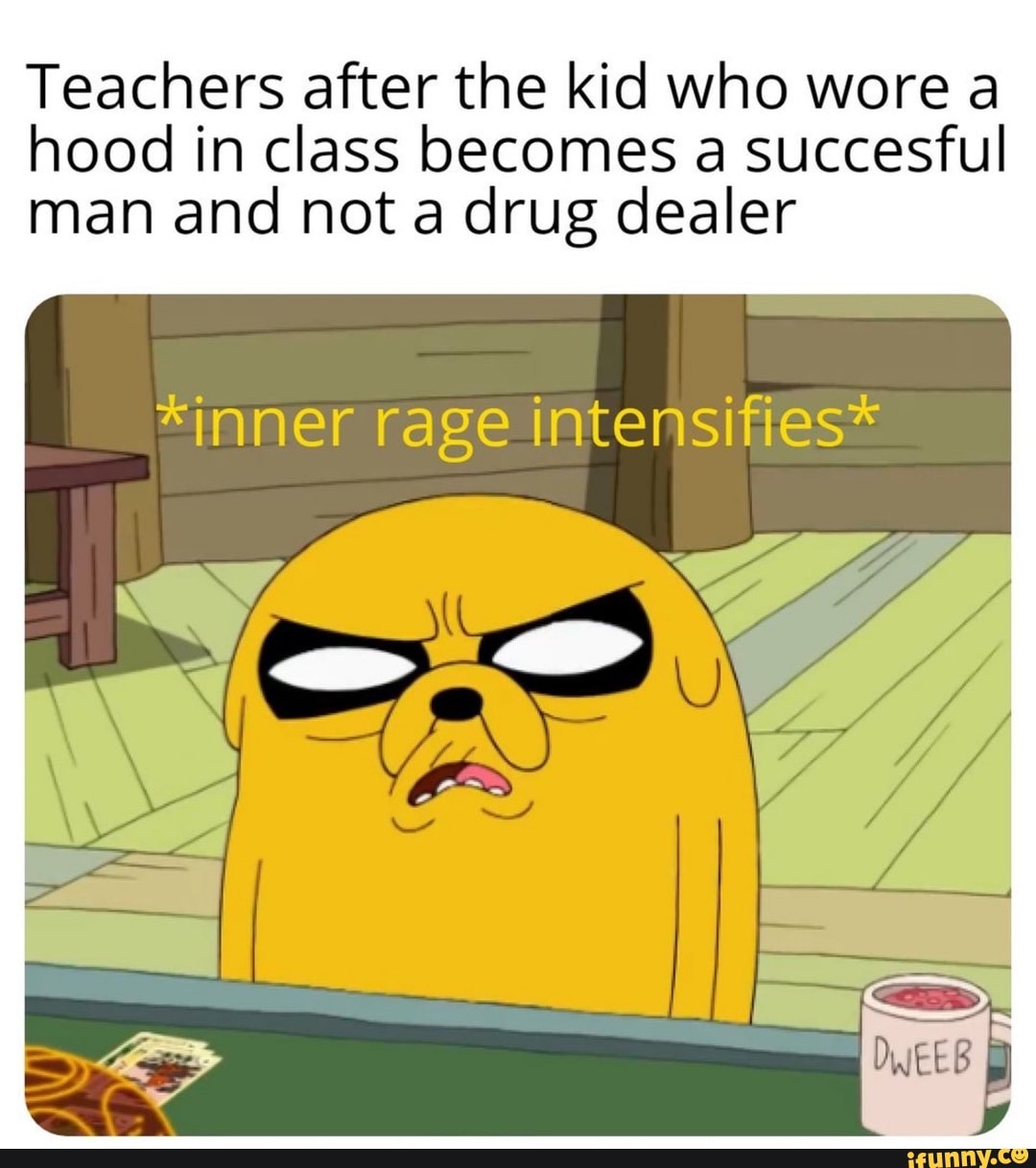 Teachers after the kid who wore a hood in class becomes a succesful man and not a drug dealer
*inner rage intensifies*