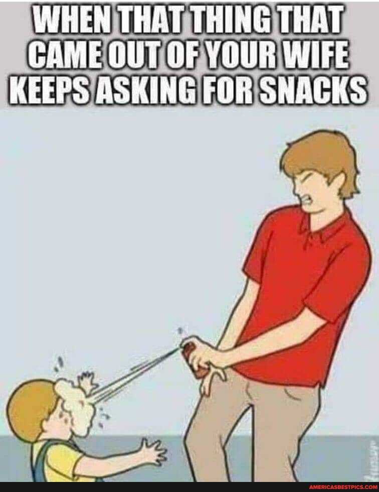 WHEN TRAT THING TRAT COME GUT OF YOUR WIFE KEEPS ASKING FOR SHACKS