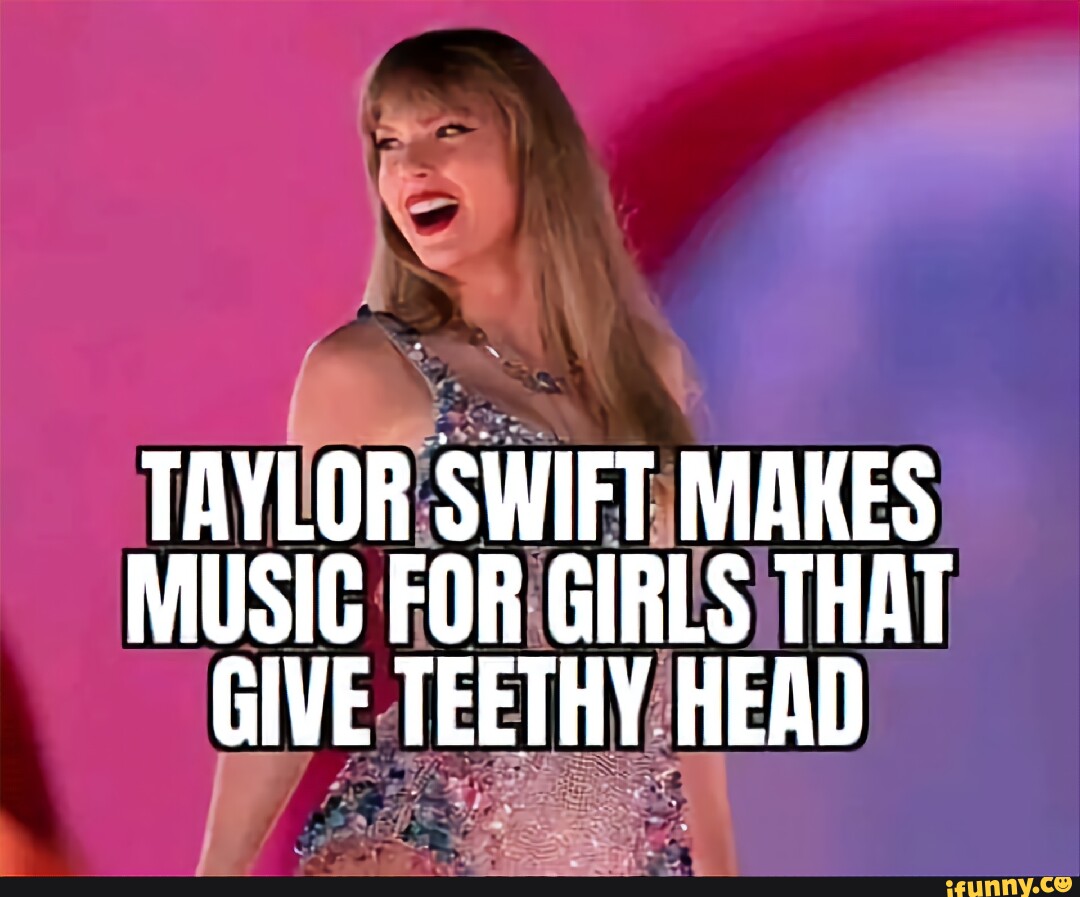 taylor-swift-makes-music-for-girls-that-give-teethy-head-ifunny