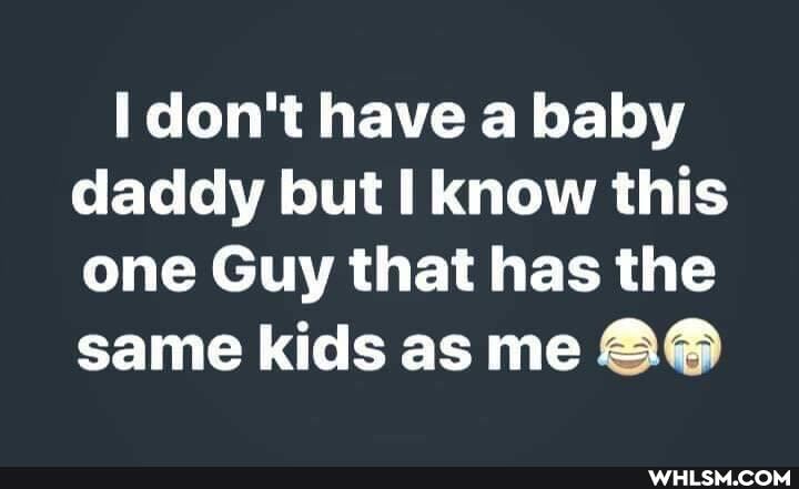 don't have a baby daddy but know this one Guy that has the same kids as me