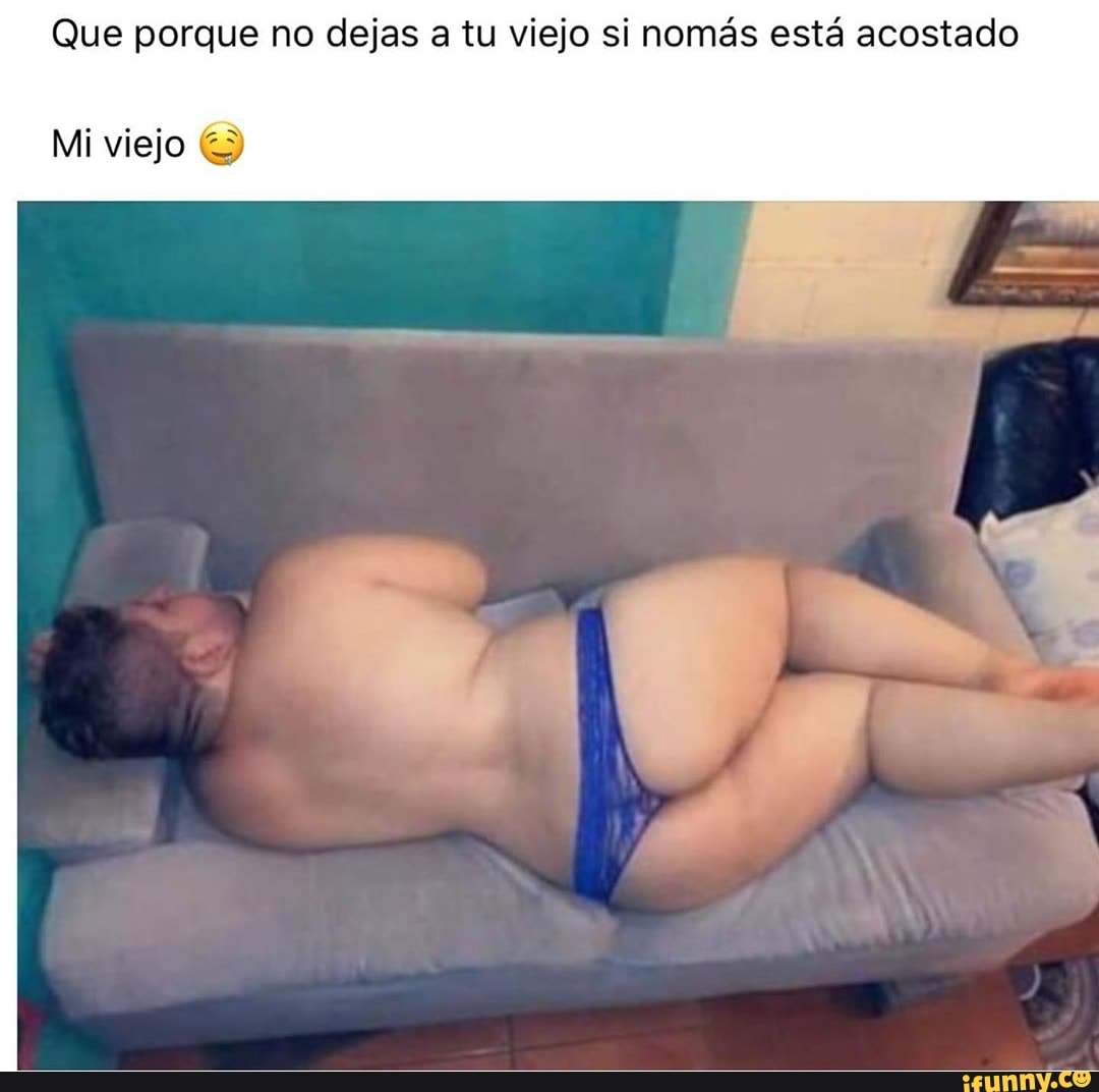 Que porque no dejas a tu viejo si nomás está acostado
Mi viejo E)