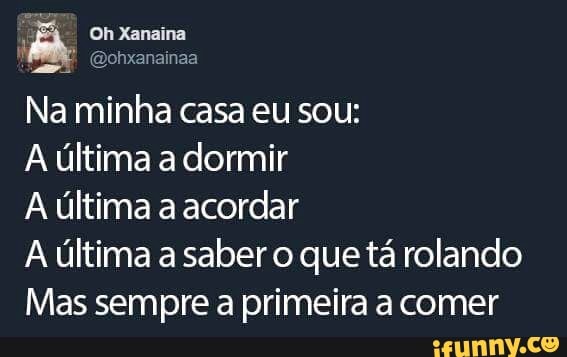 Na minha casa eu sou:
Aúltima a dormir
A última acordar
A última a saber o que tá rolando
Mas sempre a primeira a comer