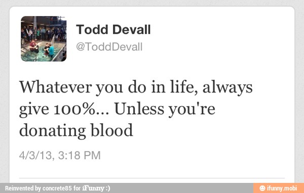 Whatever you do in life, always
give 100%... Unless you're
donating blood