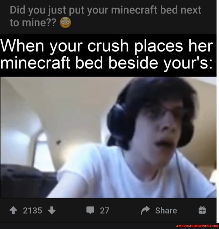 Did you just put your minecraft bed next to mine?? When your crush