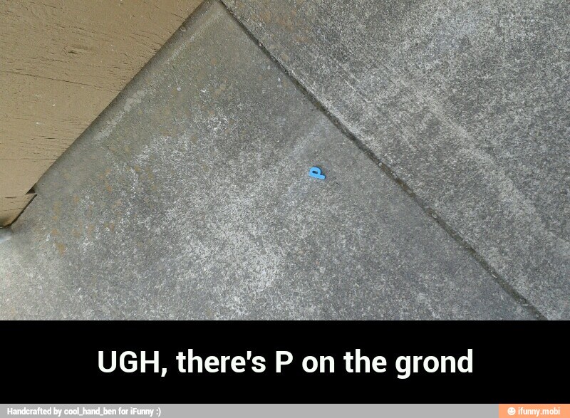 UGH, there's P on the grond - UGH, there's P on the grond