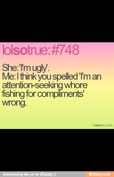 Me: I think you spelled '!m an
attention-seeking whore
fishing for compliments'
wrong.