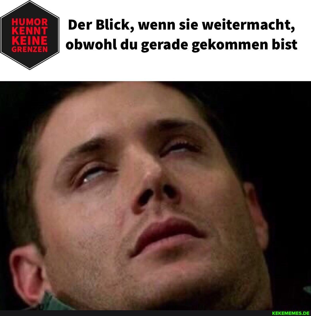 HUMOR
SRENZEN
I Der Blick, wenn sie weitermacht,
obwohl du gerade gekommen bist