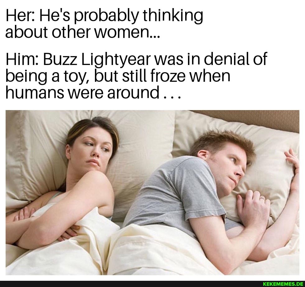 Her: He's probably thinking about other women...
Him: Buzz Lightyear was in denial of being a toy, but still froze when humans were around...