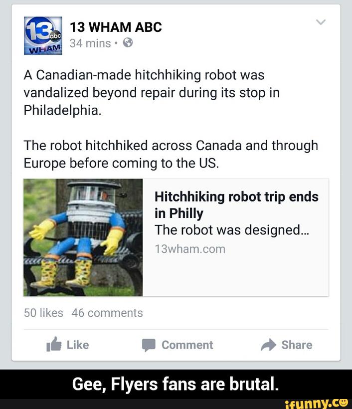 A Canadian-made hitchhiking robot was
vandalized beyond repair during its stop in
Philadelphia.
The robot hitchhiked across Canada and through
Europe before coming to the US.
Hitchhiking robot trip ends
in Philly
The robot was designed...
\ jufiam 3.0:?
Gee, Flyers fans are brutal. - Gee, Flyers fans are brutal.