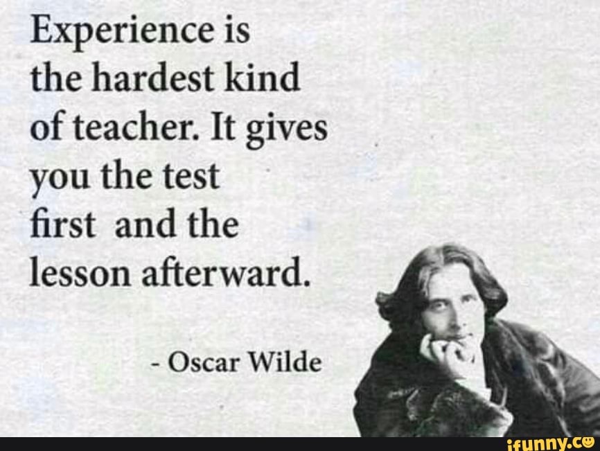 Experience is the hardest kind of teacher. It gives you the test first ...