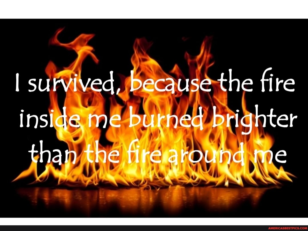 I survived, because the fire inside me burned brighter than the fire around me