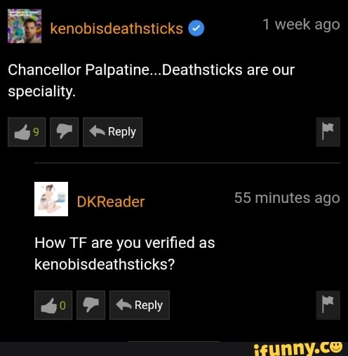 Chancellor Palpatine...Deathsticks are our
speciality.
How TF are you verified as
kenobisdeathsticks?