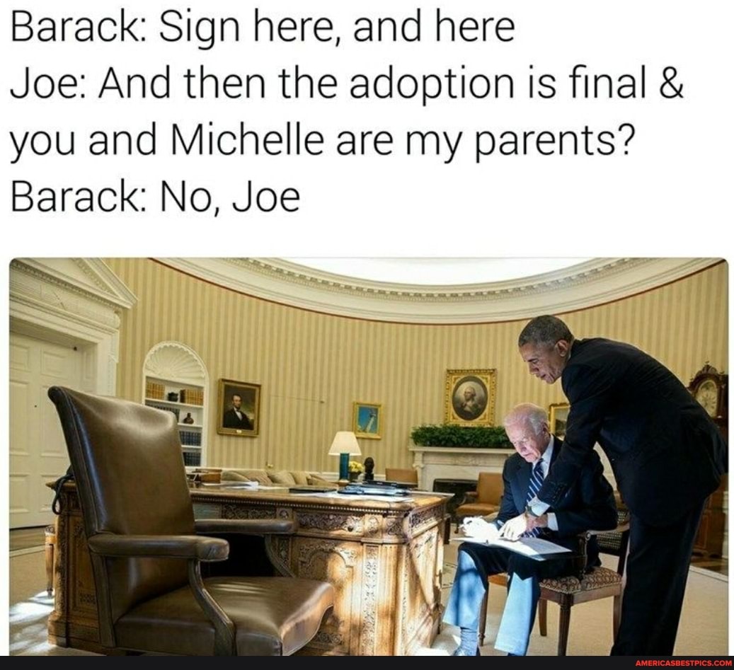 Barack: Sign here, and here
Joe: And then the adoption is final & you and Michelle are my parents?
Barack: No, Joe