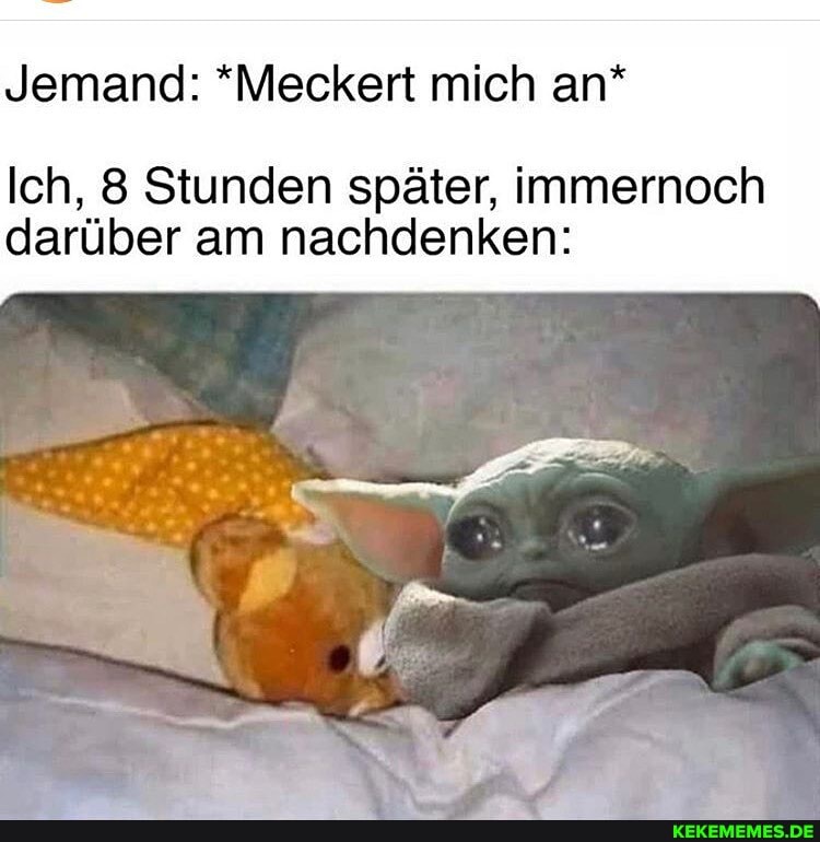 Jemand: *Meckert mich an*
Ich, 8 Stunden später, immernoch darüber am nachdenken: