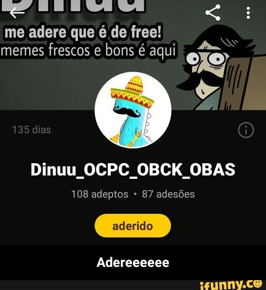 Be
me adere que é de free!
memes
frescos e
bons é aqui i
ofo)
108 adeptos 87 adesões - Adereeeeee