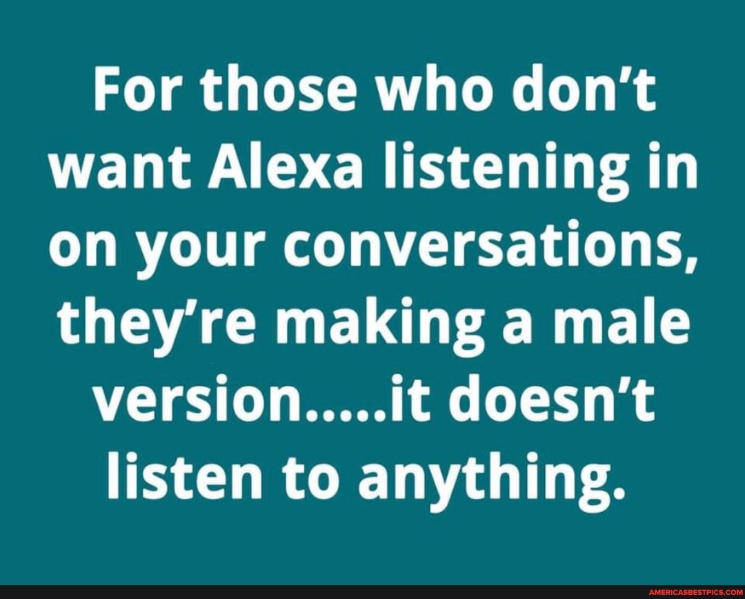 For those who don't want Alexa listening in on your conversations, they're making a male
version.....it doesn't
listen to anything.