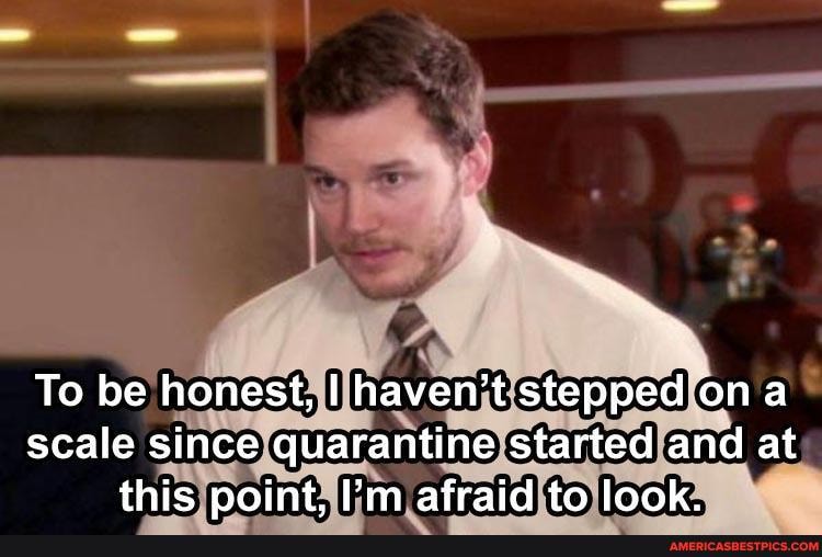 To be honest, haven't stepped ona scale since quarantine started and at this point. 'm afraid to look.