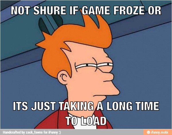NOT SHURE IF GAME FROZE OR