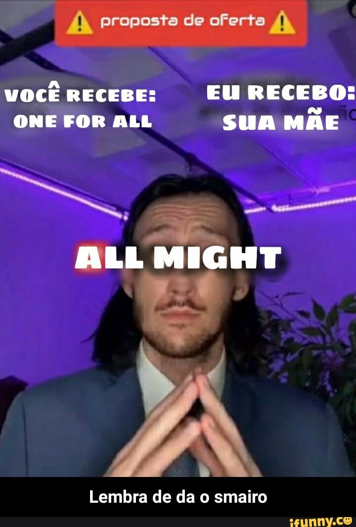 proposta de oferta
VOCÊ RECEBE: EU RECEBO:
ONE FOR ALL sua MÃE
ALL MIGHT
Lembra de da o smairo - Lembra de da o smairo