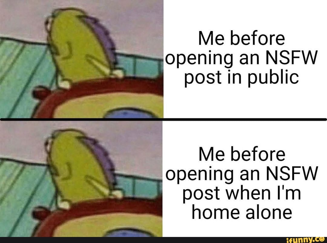 Me before
opening an NSFW
post in public
Me before
opening an NSFW
post when I'm
home alone