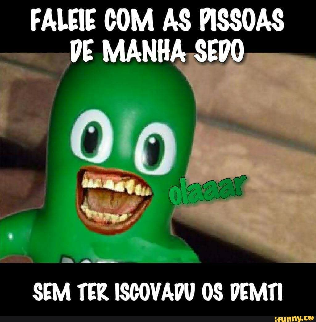 FALEIE COM AS PISSOAS
VE MANHA SEO
SEM TER ISCOVADU OS DEMTI