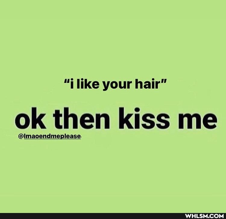 like your hair"
ok then kiss me