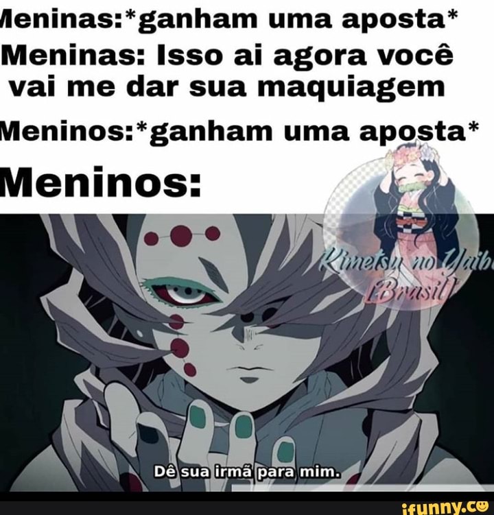 fleninas:*ganham uma aposta*
Meninas: Isso ai agora você
vai me dar sua maquiagem
Meninos:*ganham uma aposta*
Meninos: