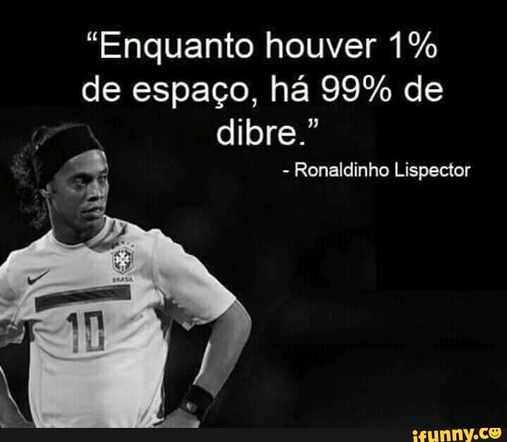 "Enquanto houver 1%
de espaço, há 99% de
Ronaldinho Lispector