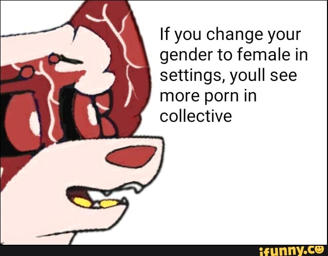 If you change your
gender to female in
settings, youll see
more porn in
collective