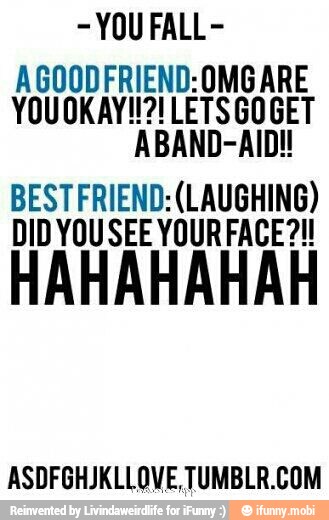 -YOU FALL-
AGOODFRIEND:OMGARE
BEST FRIEND: (LAUGHING)
DID YOUSEE YOUR FACE?!
