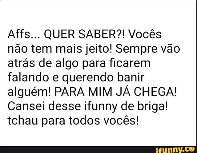 Affs... QUER SABER?! Vocês
não tem mais jeito! Sempre vão
atrás de algo para ficarem
falando e querendo banir
alguém! PARA MIM JÁ CHEGA!
Cansei desse ifunny de briga!
tchau para todos vocês!