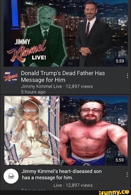 5:59
se, Donald Trump's Dead Father Has
Ko Message for Him
Jimmy Kimmel Live 12,897 views
5 hours ago
Jimmy Kimmel's heart-diseased son
has a message for him.