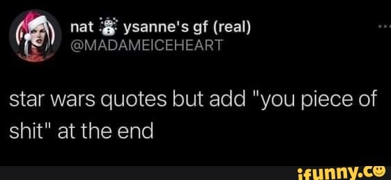 ) nat ysanne's of (real)
@MADAMEICEHCART
star wars quotes but add "you piece of shit" at the end