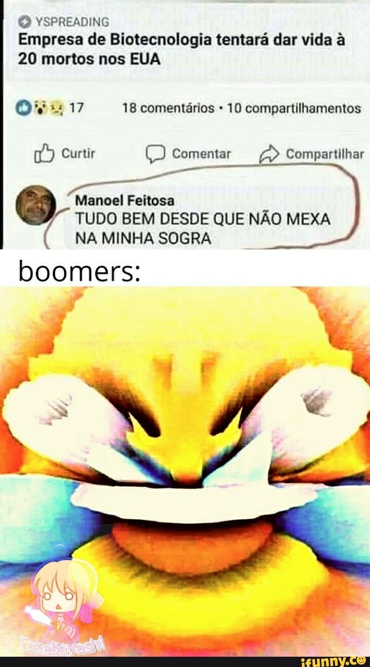 YSPREADING Empresa de Biotecnologia tentará dar vida à
20 mortos nos EUA
17 18 comentários 10 compartilhamentos
Curtir Comentar
Manoel Feitosa
TUDO BEM DESDE QUE NÃO MEXA NA MINHA SOGRA
Compartilhar
boomers: